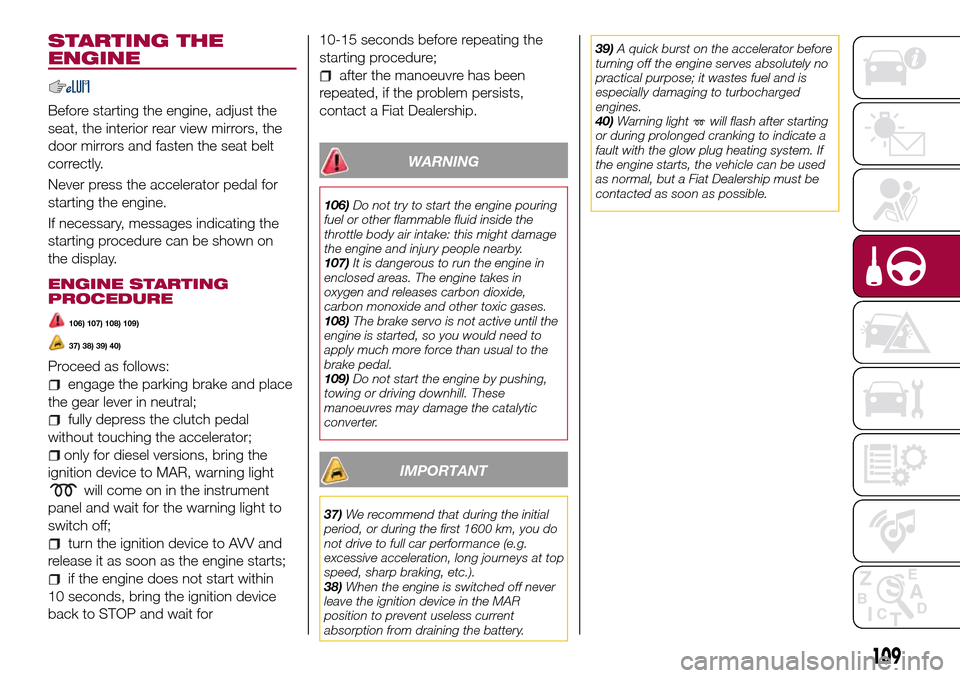 FIAT TIPO 5DOORS STATION WAGON 2017 1.G Owners Manual STARTING THE
ENGINE
Before starting the engine, adjust the
seat, the interior rear view mirrors, the
door mirrors and fasten the seat belt
correctly.
Never press the accelerator pedal for
starting the