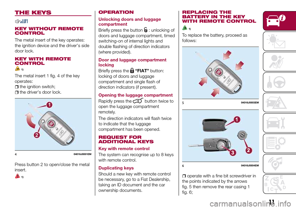 FIAT TIPO 5DOORS STATION WAGON 2017 1.G Owners Manual THE KEYS
KEY WITHOUT REMOTE
CONTROL
The metal insert of the key operates:
the ignition device and the drivers side
door lock.
KEY WITH REMOTE
CONTROL
1)
The metal insert 1 fig. 4 of the key
operates: