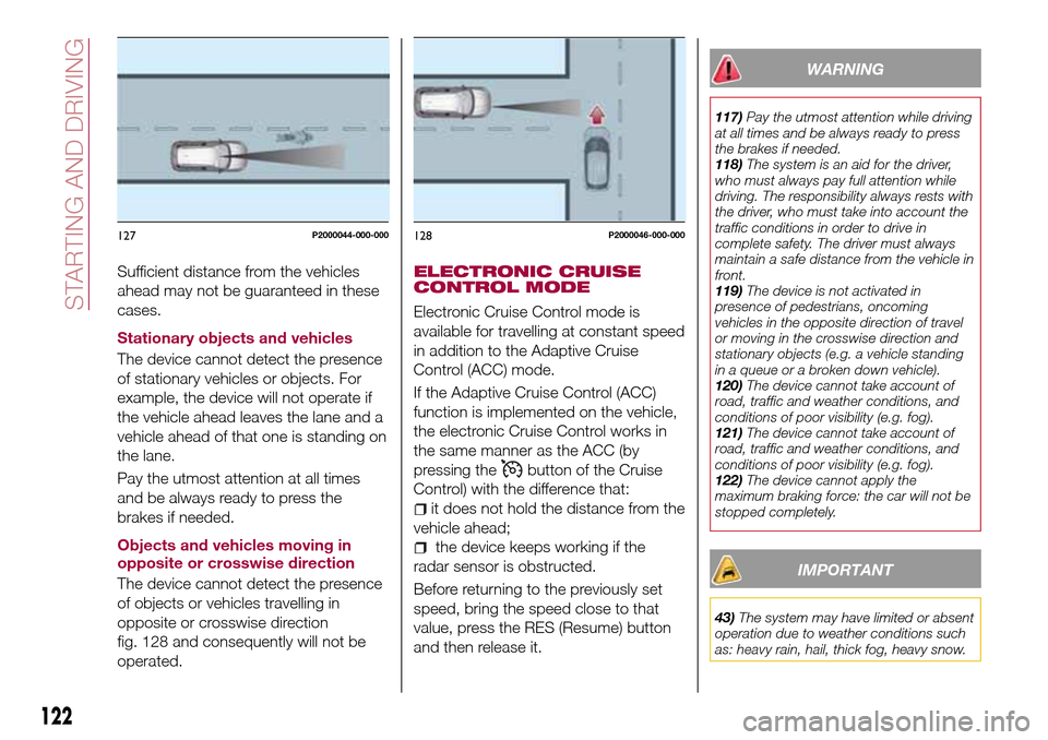 FIAT TIPO 5DOORS STATION WAGON 2017 1.G Owners Manual Sufficient distance from the vehicles
ahead may not be guaranteed in these
cases.
Stationary objects and vehicles
The device cannot detect the presence
of stationary vehicles or objects. For
example, 