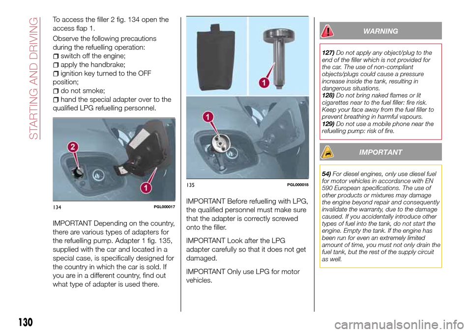 FIAT TIPO 5DOORS STATION WAGON 2017 1.G Owners Manual To access the filler 2 fig. 134 open the
access flap 1.
Observe the following precautions
during the refuelling operation:
switch off the engine;
apply the handbrake;
ignition key turned to the OFF
po FIAT TIPO 5DOORS STATION WAGON 2017 1.G Owners Manual To access the filler 2 fig. 134 open the
access flap 1.
Observe the following precautions
during the refuelling operation:
switch off the engine;
apply the handbrake;
ignition key turned to the OFF
po