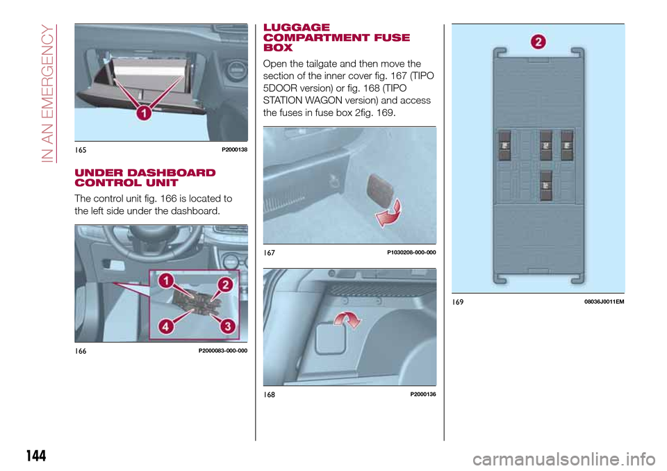 FIAT TIPO 5DOORS STATION WAGON 2017 1.G Owners Manual UNDER DASHBOARD
CONTROL UNIT
The control unit fig. 166 is located to
the left side under the dashboard.
LUGGAGE
COMPARTMENT FUSE
BOX
Open the tailgate and then move the
section of the inner cover fig.