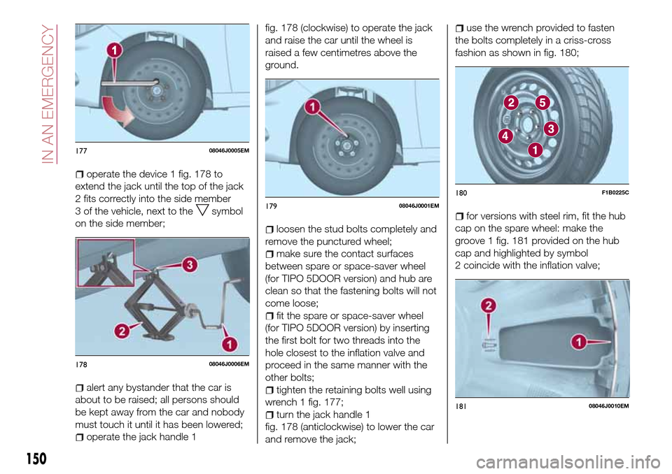 FIAT TIPO 5DOORS STATION WAGON 2017 1.G Owners Manual operate the device 1 fig. 178 to
extend the jack until the top of the jack
2 fits correctly into the side member
3 of the vehicle, next to the
symbol
on the side member;
alert any bystander that the c FIAT TIPO 5DOORS STATION WAGON 2017 1.G Owners Manual operate the device 1 fig. 178 to
extend the jack until the top of the jack
2 fits correctly into the side member
3 of the vehicle, next to the
symbol
on the side member;
alert any bystander that the c