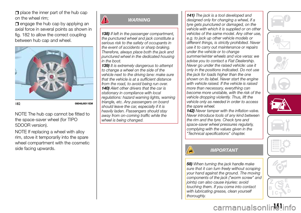 FIAT TIPO 5DOORS STATION WAGON 2017 1.G Owners Manual place the inner part of the hub cap
on the wheel rim;
engage the hub cap by applying an
axial force in several points as shown in
fig. 182 to allow the correct coupling
between hub cap and wheel.
NOTE FIAT TIPO 5DOORS STATION WAGON 2017 1.G Owners Manual place the inner part of the hub cap
on the wheel rim;
engage the hub cap by applying an
axial force in several points as shown in
fig. 182 to allow the correct coupling
between hub cap and wheel.
NOTE