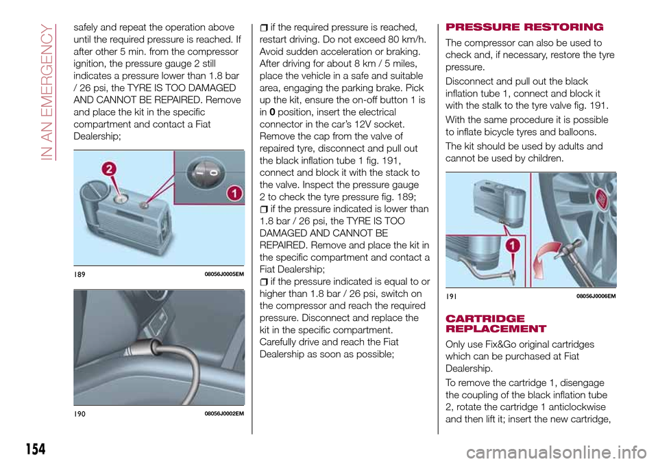 FIAT TIPO 5DOORS STATION WAGON 2017 1.G Owners Manual safely and repeat the operation above
until the required pressure is reached. If
after other 5 min. from the compressor
ignition, the pressure gauge 2 still
indicates a pressure lower than 1.8 bar
/ 2