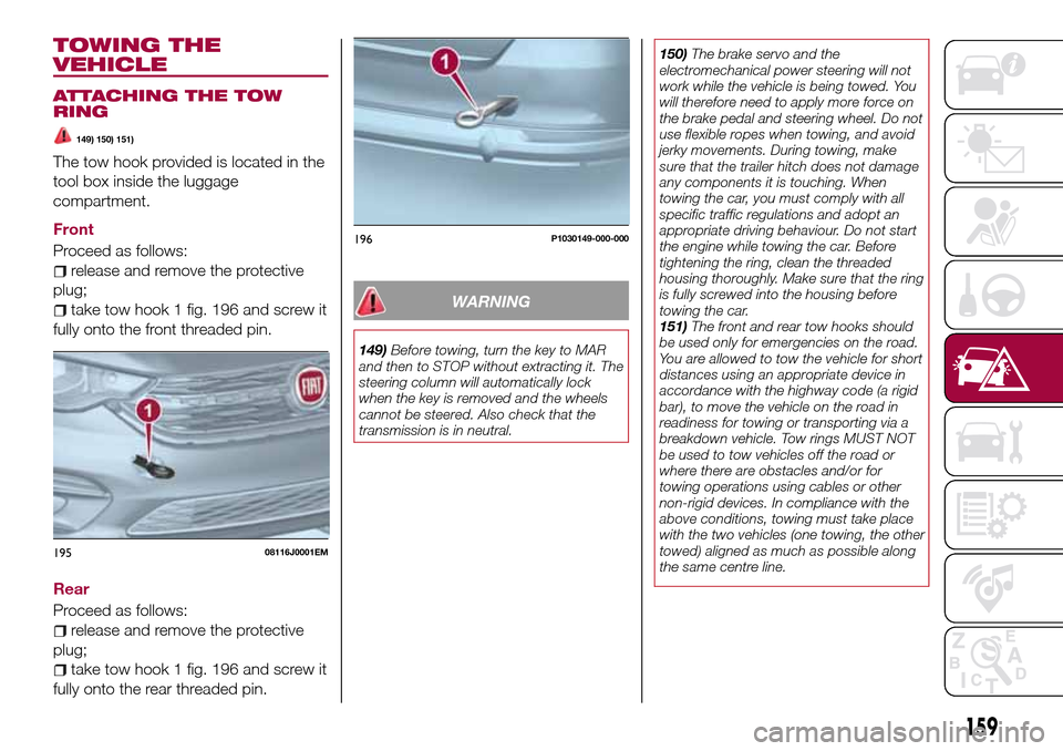 FIAT TIPO 5DOORS STATION WAGON 2017 1.G Owners Manual TOWING THE
VEHICLE
ATTACHING THE TOW
RING
149) 150) 151)
The tow hook provided is located in the
tool box inside the luggage
compartment.
Front
Proceed as follows:
release and remove the protective
pl FIAT TIPO 5DOORS STATION WAGON 2017 1.G Owners Manual TOWING THE
VEHICLE
ATTACHING THE TOW
RING
149) 150) 151)
The tow hook provided is located in the
tool box inside the luggage
compartment.
Front
Proceed as follows:
release and remove the protective
pl