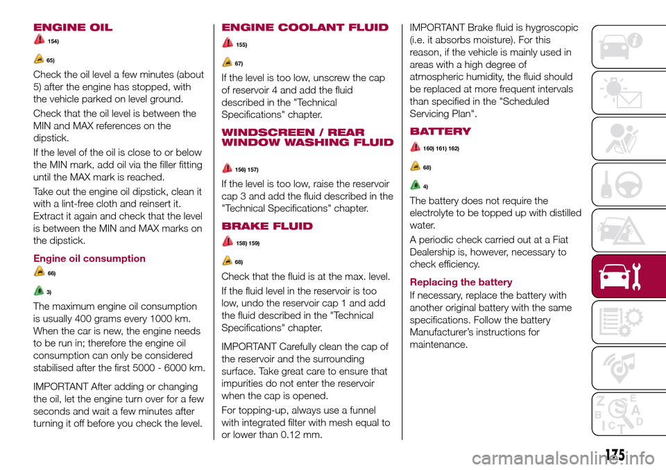 FIAT TIPO 5DOORS STATION WAGON 2017 1.G Owners Manual ENGINE OIL
154)
65)
Check the oil level a few minutes (about
5) after the engine has stopped, with
the vehicle parked on level ground.
Check that the oil level is between the
MIN and MAX references on