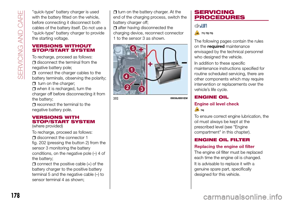FIAT TIPO 5DOORS STATION WAGON 2017 1.G Owners Manual "quick-type" battery charger is used
with the battery fitted on the vehicle,
before connecting it disconnect both
cables of the battery itself. Do not use a
"quick-type" battery charger to provide
the FIAT TIPO 5DOORS STATION WAGON 2017 1.G Owners Manual "quick-type" battery charger is used
with the battery fitted on the vehicle,
before connecting it disconnect both
cables of the battery itself. Do not use a
"quick-type" battery charger to provide
the