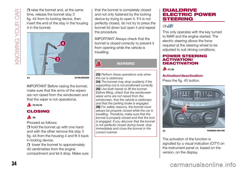 FIAT TIPO 5DOORS STATION WAGON 2017 1.G Owners Guide raise the bonnet and, at the same
time, release the bonnet stay 3
fig. 44 from its locking device, then
insert the end of the stay in the housing
4 in the bonnet.
IMPORTANT Before raising the bonnet,
FIAT TIPO 5DOORS STATION WAGON 2017 1.G Owners Guide raise the bonnet and, at the same
time, release the bonnet stay 3
fig. 44 from its locking device, then
insert the end of the stay in the housing
4 in the bonnet.
IMPORTANT Before raising the bonnet,