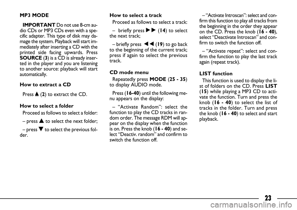 FIAT ULYSSE 2007 2.G Connect NavPlus Manual 23
MP3 MODE
IMPORTANT Do not use 8-cm au-
dio CDs or MP3 CDs even with a spe-
cific adapter. This type of disk may da-
mage the system. Playback will start im-
mediately after inserting a CD with the
FIAT ULYSSE 2007 2.G Connect NavPlus Manual 23
MP3 MODE
IMPORTANT Do not use 8-cm au-
dio CDs or MP3 CDs even with a spe-
cific adapter. This type of disk may da-
mage the system. Playback will start im-
mediately after inserting a CD with the