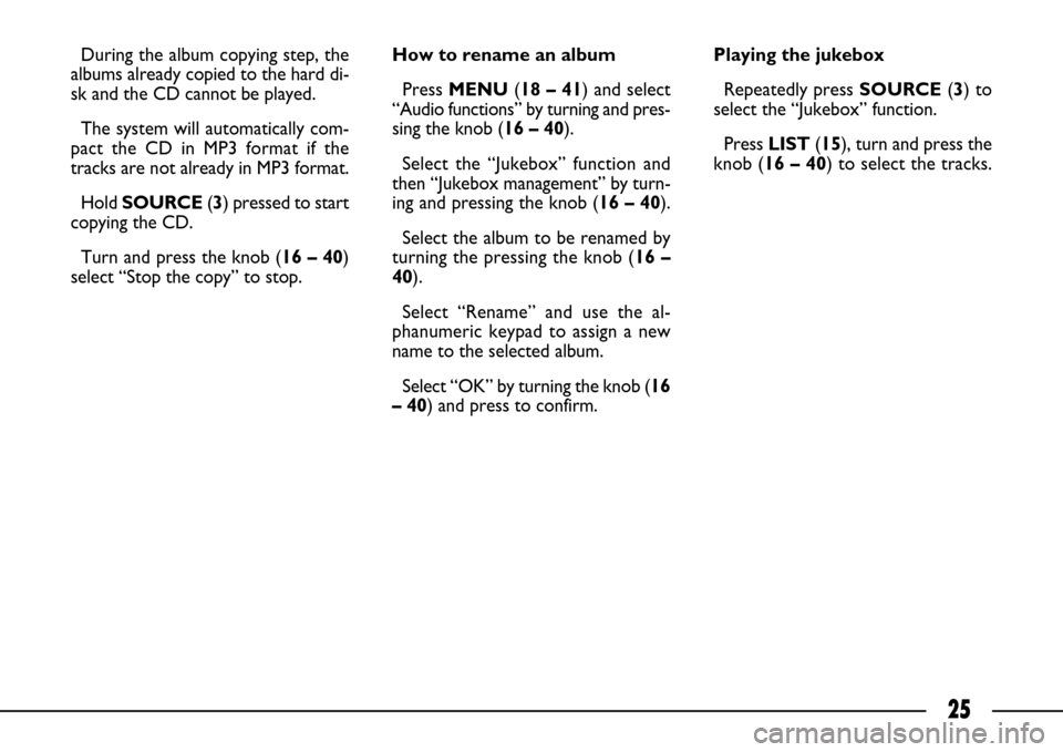 FIAT ULYSSE 2007 2.G Connect NavPlus Manual 25
During the album copying step, the
albums already copied to the hard di-
sk and the CD cannot be played.
The system will automatically com-
pact the CD in MP3 format if the
tracks are not already FIAT ULYSSE 2007 2.G Connect NavPlus Manual 25
During the album copying step, the
albums already copied to the hard di-
sk and the CD cannot be played.
The system will automatically com-
pact the CD in MP3 format if the
tracks are not already