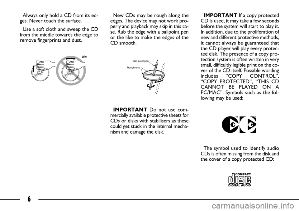 FIAT ULYSSE 2007 2.G Connect NavPlus Manual 6
Always only hold a CD from its ed-
ges. Never touch the surface.
Use a soft cloth and sweep the CD
from the middle towards the edge to
remove fingerprints and dust.New CDs may be rough along the
edg