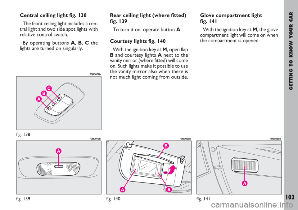 FIAT ULYSSE 2007 2.G Owners Manual GETTING TO KNOW YOUR CAR
103
Central ceiling light fig. 138
The front ceiling light includes a cen-
tral light and two side spot lights with
relative control switch.
By operating buttons A, B, Cthe
li