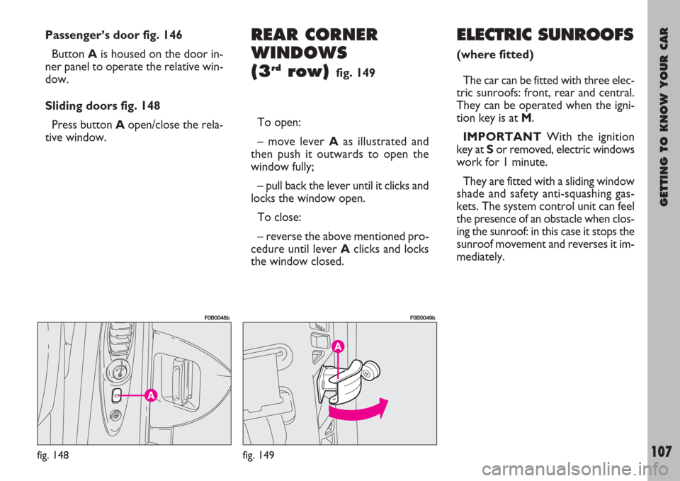 FIAT ULYSSE 2007 2.G Owners Manual GETTING TO KNOW YOUR CAR
107
Passenger’s door fig. 146
Button Ais housed on the door in-
ner panel to operate the relative win-
dow.
Sliding doors fig. 148
Press button Aopen/close the rela-
tive wi