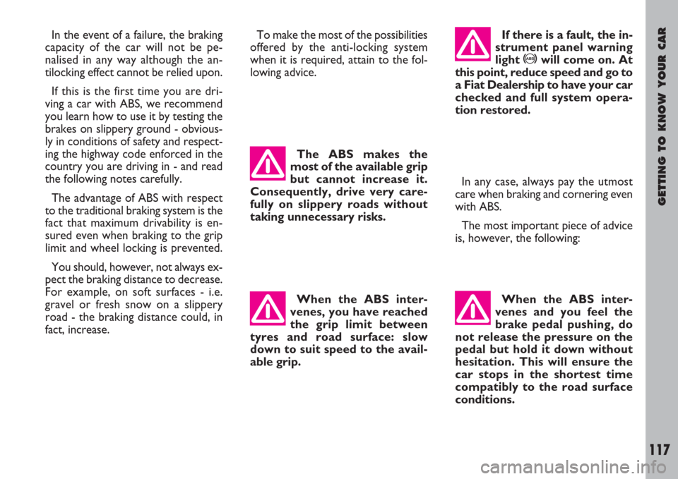 FIAT ULYSSE 2007 2.G Owners Manual GETTING TO KNOW YOUR CAR
117
In the event of a failure, the braking
capacity of the car will not be pe-
nalised in any way although the an-
tilocking effect cannot be relied upon.
If this is the first