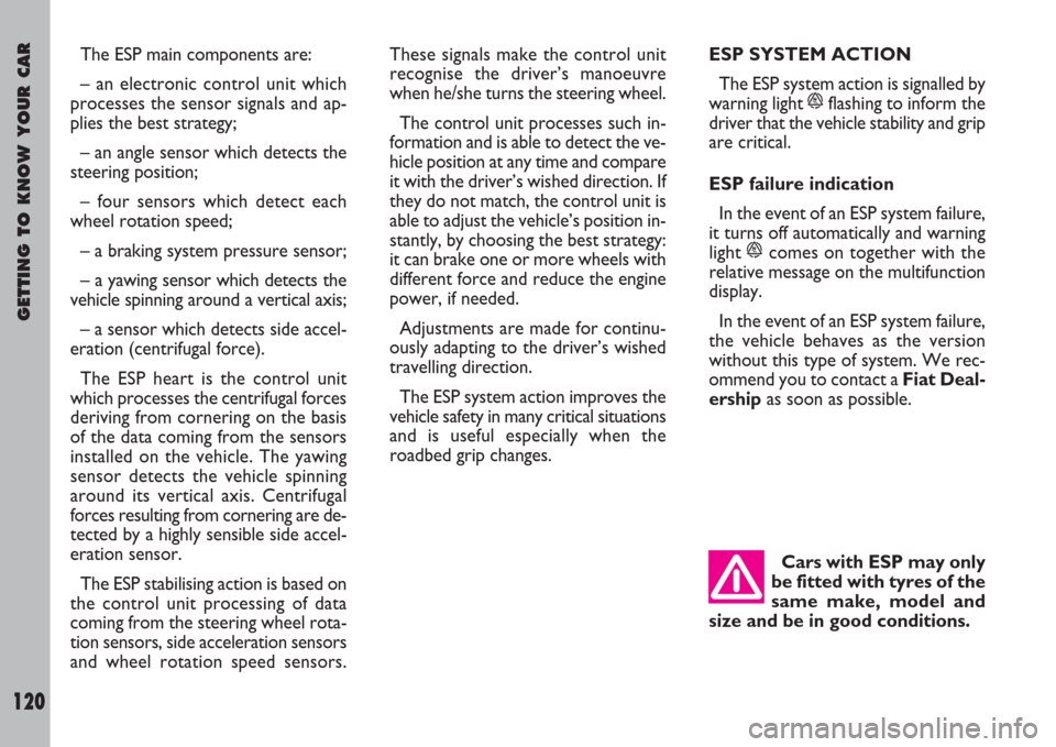 FIAT ULYSSE 2007 2.G Owners Manual Cars with ESP may only
be fitted with tyres of the
same make, model and
size and be in good conditions.
GETTING TO KNOW YOUR CAR
120
ESP SYSTEM ACTION
The ESP system action is signalled by
warning lig
