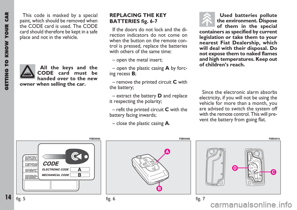 FIAT ULYSSE 2007 2.G Owners Manual GETTING TO KNOW YOUR CAR
14
REPLACING THE KEY
BATTERIES fig. 6-7
If the doors do not lock and the di-
rection indicators do not come on
when the button on the remote con-
trol is pressed, replace the 