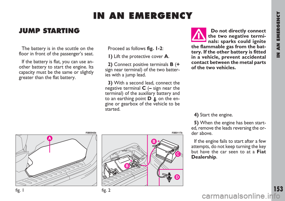 FIAT ULYSSE 2007 2.G Owners Manual IN AN EMERGENCY
153
I I
N N
A A
N N
E E
M M
E E
R R
G G
E E
N N
C C
Y Y
JUMP STARTING
Proceed as follows fig. 1-2:
1)Lift the protective cover A.
2)Connect positive terminals B(+
sign near terminal) o