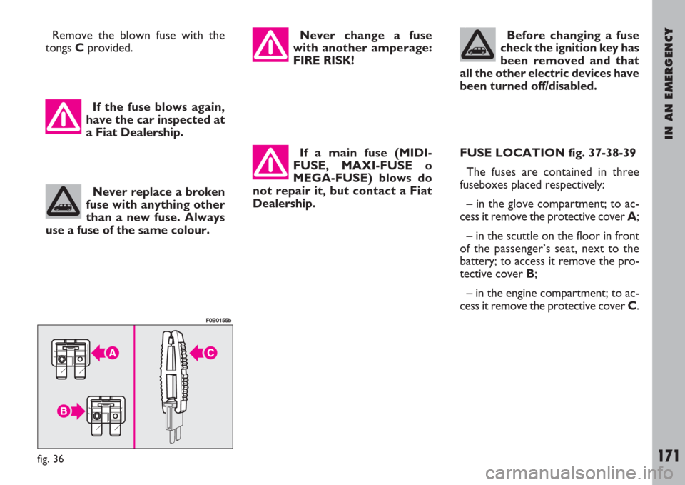 FIAT ULYSSE 2007 2.G Owners Manual IN AN EMERGENCY
171
Remove the blown fuse with the
tongs Cprovided.
If a main fuse (MIDI-
FUSE, MAXI-FUSE o
MEGA-FUSE) blows do
not repair it, but contact a Fiat
Dealership.FUSE LOCATION fig. 37-38-39