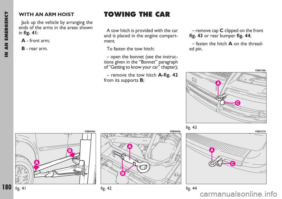FIAT ULYSSE 2007 2.G Owners Manual IN AN EMERGENCY
180
WITH AN ARM HOIST
Jack up the vehicle by arranging the
ends of the arms in the areas shown
in fig. 41:
A- front arm;
B- rear arm.TOWING THE CAR
A tow hitch is provided with the ca FIAT ULYSSE 2007 2.G Owners Manual IN AN EMERGENCY
180
WITH AN ARM HOIST
Jack up the vehicle by arranging the
ends of the arms in the areas shown
in fig. 41:
A- front arm;
B- rear arm.TOWING THE CAR
A tow hitch is provided with the ca