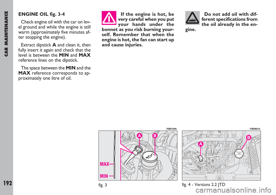 FIAT ULYSSE 2007 2.G User Guide CAR MAINTENANCE
192
ENGINE OIL fig. 3-4
Check engine oil with the car on lev-
el ground and while the engine is still
warm (approximately five minutes af-
ter stopping the engine).
Extract dipstick Aa