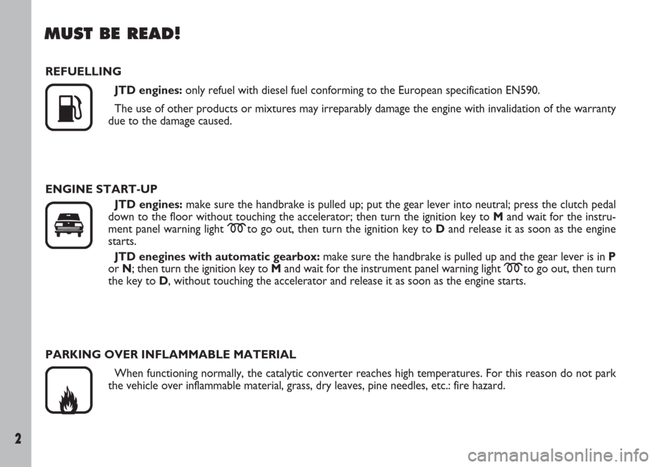 FIAT ULYSSE 2007 2.G Owners Manual 2
MUST BE READ!
REFUELLING
JTD engines:only refuel with diesel fuel conforming to the European specification EN590.
The use of other products or mixtures may irreparably damage the engine with invalid