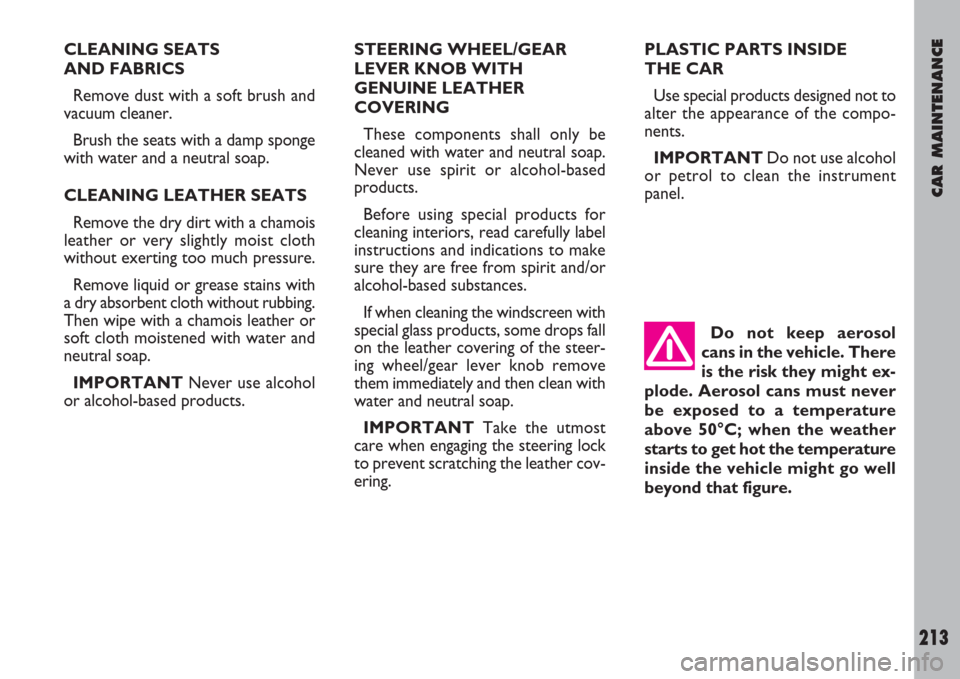 FIAT ULYSSE 2007 2.G Owners Manual CAR MAINTENANCE
213
CLEANING SEATS 
AND FABRICS
Remove dust with a soft brush and
vacuum cleaner.
Brush the seats with a damp sponge
with water and a neutral soap.
CLEANING LEATHER SEATS
Remove the dr