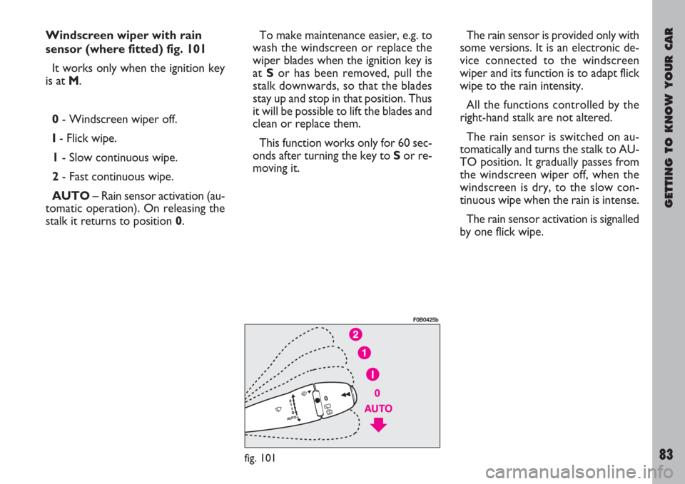 FIAT ULYSSE 2007 2.G Owners Manual GETTING TO KNOW YOUR CAR
83
Windscreen wiper with rain
sensor (where fitted) fig. 101
It works only when the ignition key
is at M.
0- Windscreen wiper off.
I- Flick wipe.
1- Slow continuous wipe.
2- F
