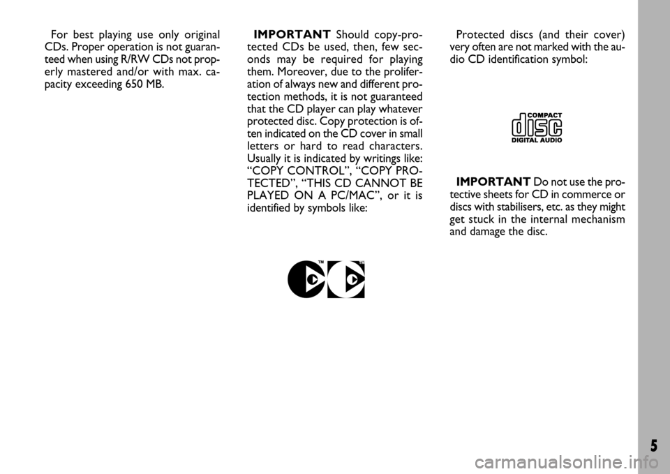 FIAT ULYSSE 2007 2.G Radio CD Manual 5
For best playing use only original
CDs. Proper operation is not guaran-
teed when using R/RW CDs not prop-
erly mastered and/or with max. ca-
pacity exceeding 650 MB.IMPORTANTShould copy-pro-
tected