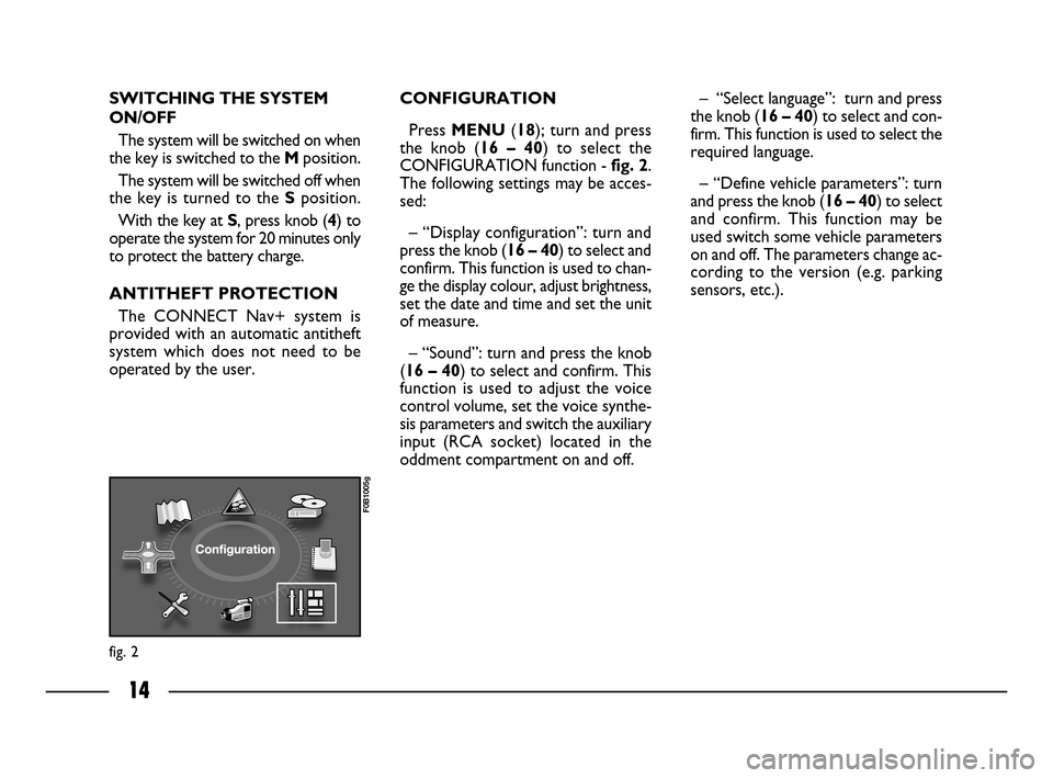 FIAT ULYSSE 2008 2.G Connect NavPlus Manual 14
fig. 2
F0B1005g
SWITCHING THE SYSTEM
ON/OFF
The system will be switched on when
the key is switched to the Mposition.
The system will be switched off when
the key is turned to the Sposition.
With t