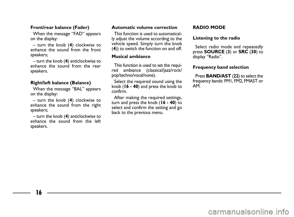FIAT ULYSSE 2008 2.G Connect NavPlus Manual 16
Front/rear balance (Fader)
When the message “FAD” appears
on the display:
– turn the knob (4) clockwise to
enhance the sound from the front
speakers;
– turn the knob (4) anticlockwise to
en FIAT ULYSSE 2008 2.G Connect NavPlus Manual 16
Front/rear balance (Fader)
When the message “FAD” appears
on the display:
– turn the knob (4) clockwise to
enhance the sound from the front
speakers;
– turn the knob (4) anticlockwise to
en