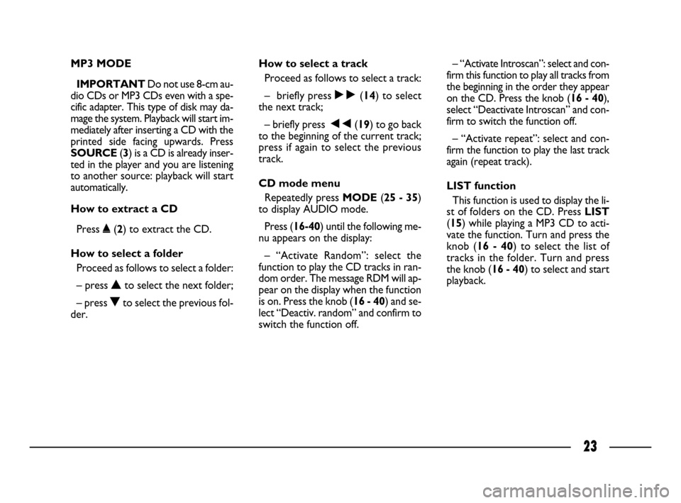 FIAT ULYSSE 2008 2.G Connect NavPlus Manual 23
MP3 MODE
IMPORTANT Do not use 8-cm au-
dio CDs or MP3 CDs even with a spe-
cific adapter. This type of disk may da-
mage the system. Playback will start im-
mediately after inserting a CD with the
