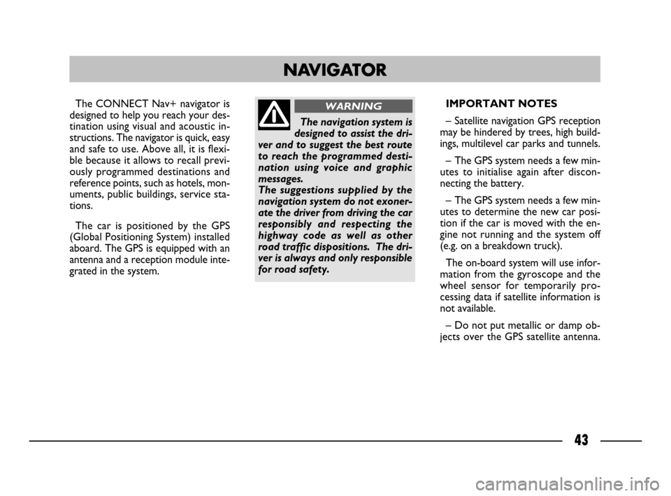 FIAT ULYSSE 2008 2.G Connect NavPlus Manual 43
The CONNECT Nav+ navigator is
designed to help you reach your des-
tination using visual and acoustic in-
structions. The navigator is quick, easy
and safe to use. Above all, it is flexi-
ble becau