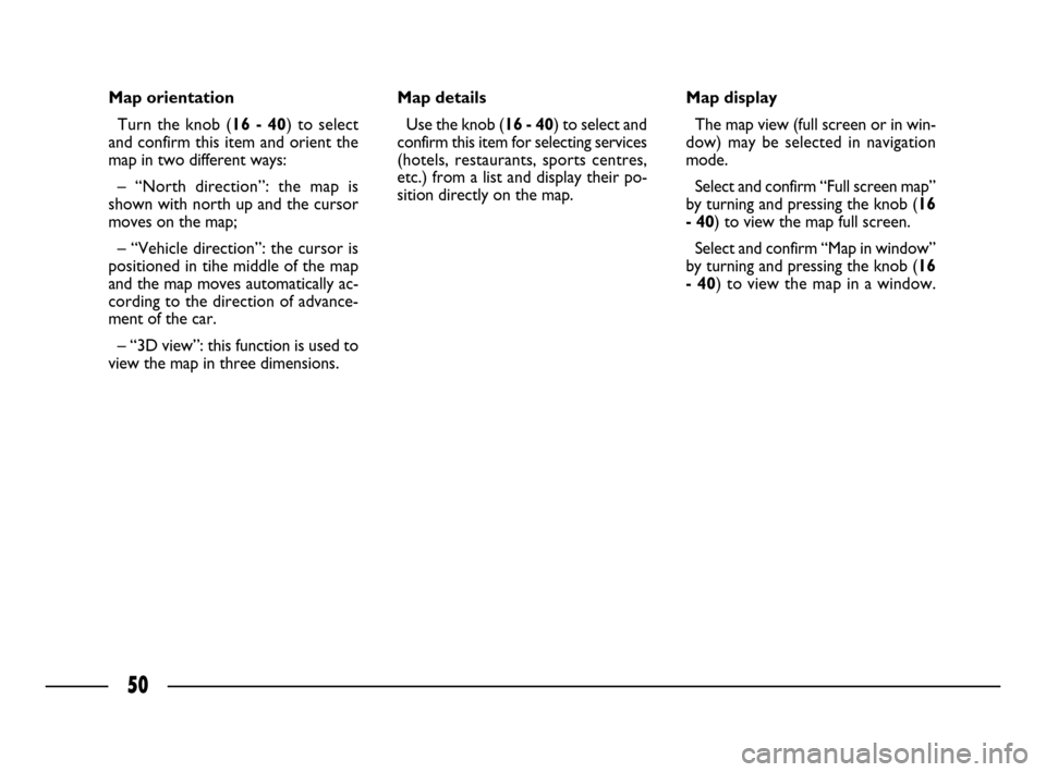 FIAT ULYSSE 2008 2.G Connect NavPlus Manual 50
Map orientation
Turn the knob (16 - 40) to select
and confirm this item and orient the
map in two different ways:
– “North direction”: the map is
shown with north up and the cursor
moves on t