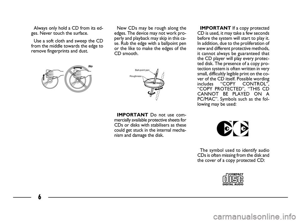 FIAT ULYSSE 2008 2.G Connect NavPlus Manual 6
Always only hold a CD from its ed-
ges. Never touch the surface.
Use a soft cloth and sweep the CD
from the middle towards the edge to
remove fingerprints and dust.New CDs may be rough along the
edg