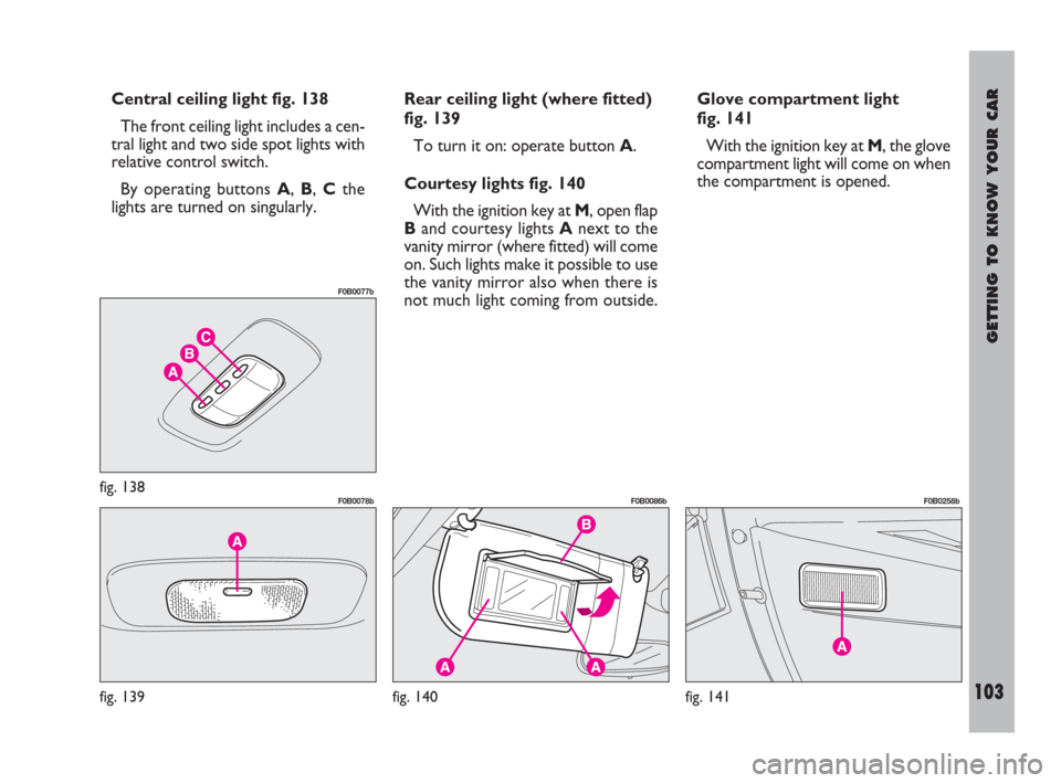FIAT ULYSSE 2008 2.G Owners Manual GETTING TO KNOW YOUR CAR
103
Central ceiling light fig. 138
The front ceiling light includes a cen-
tral light and two side spot lights with
relative control switch.
By operating buttons A, B, Cthe
li