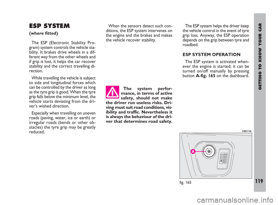 FIAT ULYSSE 2008 2.G Owners Manual GETTING TO KNOW YOUR CAR
119
ESP SYSTEM
(where fitted)
The ESP (Electronic Stability Pro-
gram) system controls the vehicle sta-
bility. It brakes drive wheels in a dif-
ferent way from the other whee