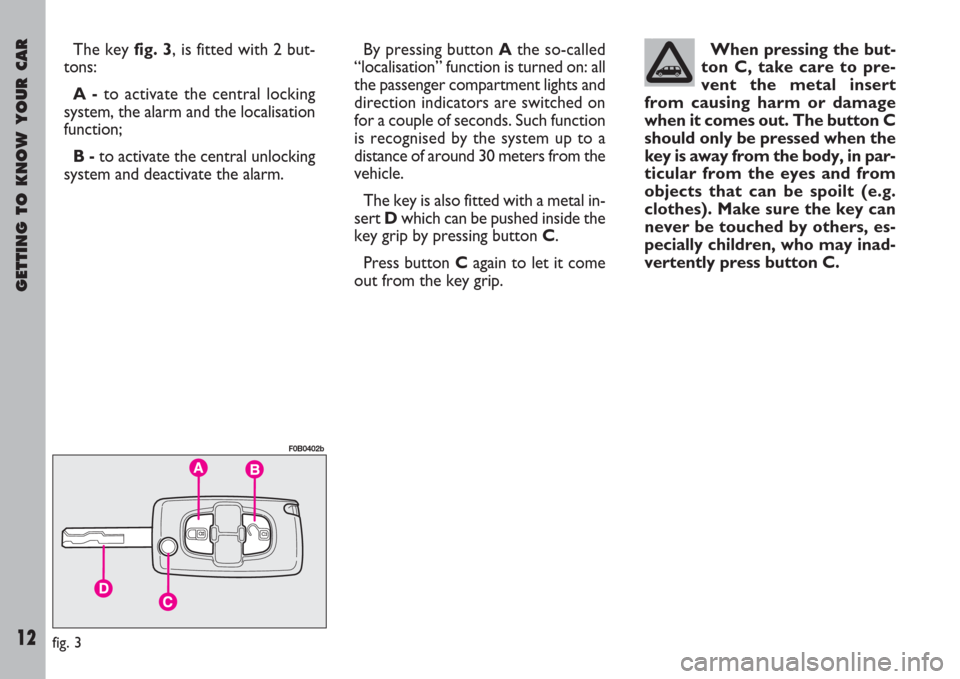 FIAT ULYSSE 2008 2.G User Guide GETTING TO KNOW YOUR CAR
12
The key fig. 3, is fitted with 2 but-
tons:
A -to activate the central locking
system, the alarm and the localisation
function;
B -to activate the central unlocking
system FIAT ULYSSE 2008 2.G User Guide GETTING TO KNOW YOUR CAR
12
The key fig. 3, is fitted with 2 but-
tons:
A -to activate the central locking
system, the alarm and the localisation
function;
B -to activate the central unlocking
system