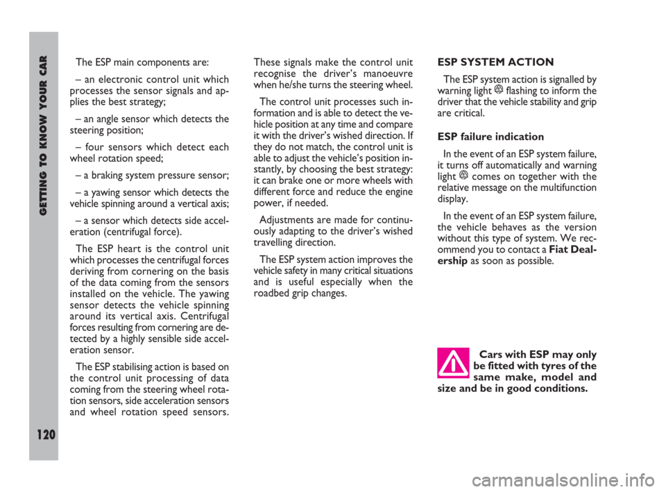 FIAT ULYSSE 2008 2.G Owners Manual Cars with ESP may only
be fitted with tyres of the
same make, model and
size and be in good conditions.
GETTING TO KNOW YOUR CAR
120
ESP SYSTEM ACTION
The ESP system action is signalled by
warning lig