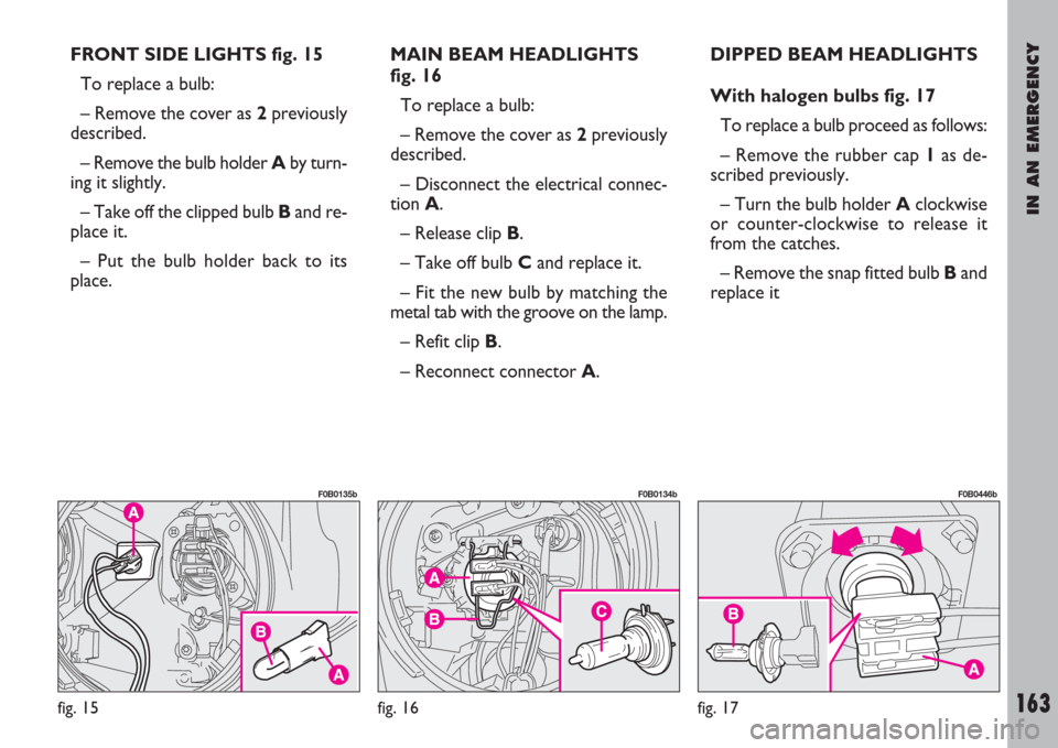 FIAT ULYSSE 2008 2.G Owners Manual IN AN EMERGENCY
163
FRONT SIDE LIGHTS fig. 15
To replace a bulb:
– Remove the cover as 2previously
described.
– Remove the bulb holder Aby turn-
ing it slightly.
– Take off the clipped bulb Band