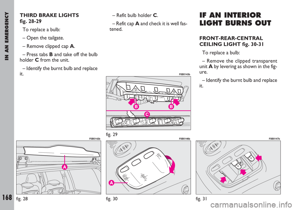 FIAT ULYSSE 2008 2.G Owners Manual IN AN EMERGENCY
168
THIRD BRAKE LIGHTS 
fig. 28-29
To replace a bulb:
– Open the tailgate.
– Remove clipped cap A.
– Press tabs Band take off the bulb
holder Cfrom the unit.
– Identify the bur