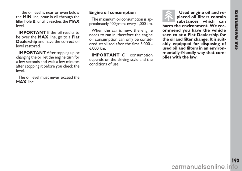 FIAT ULYSSE 2008 2.G Owners Manual CAR MAINTENANCE
193
If the oil level is near or even below
the MIN line, pour in oil through the
filler hole B, until it reaches the MAX
level.
IMPORTANTIf the oil results to
be over the MAX line, go FIAT ULYSSE 2008 2.G Owners Manual CAR MAINTENANCE
193
If the oil level is near or even below
the MIN line, pour in oil through the
filler hole B, until it reaches the MAX
level.
IMPORTANTIf the oil results to
be over the MAX line, go