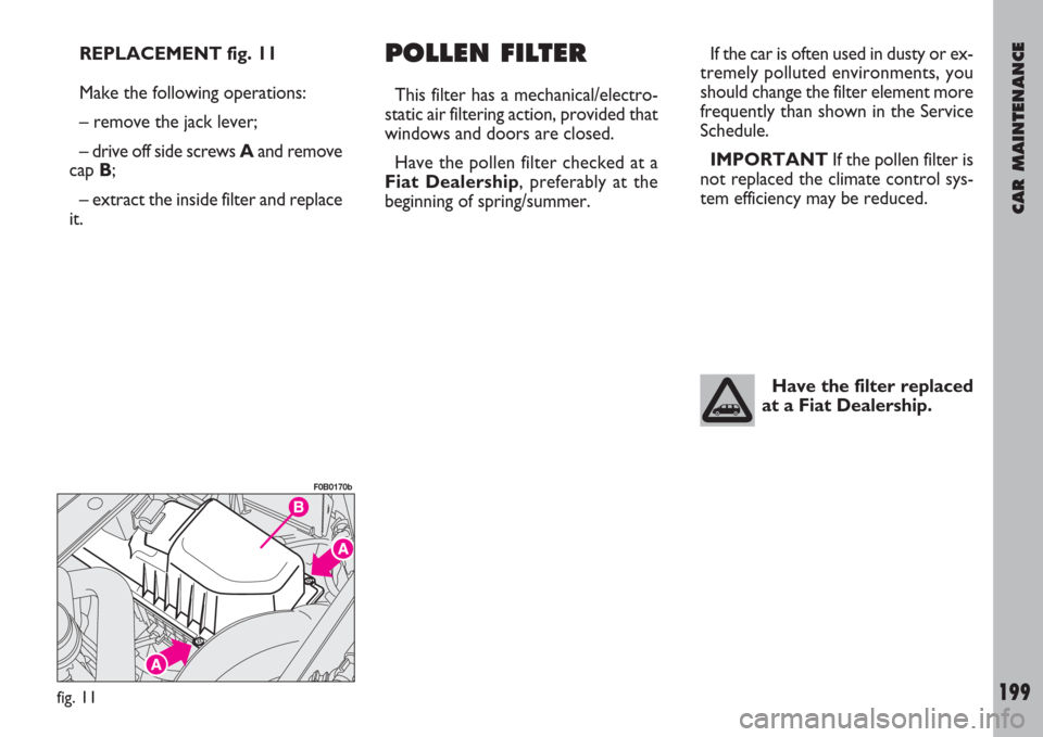 FIAT ULYSSE 2008 2.G Owners Manual CAR MAINTENANCE
199
REPLACEMENT fig. 11
Make the following operations:
– remove the jack lever;
– drive off side screws Aand remove
cap B;
– extract the inside filter and replace
it.POLLEN FILTE