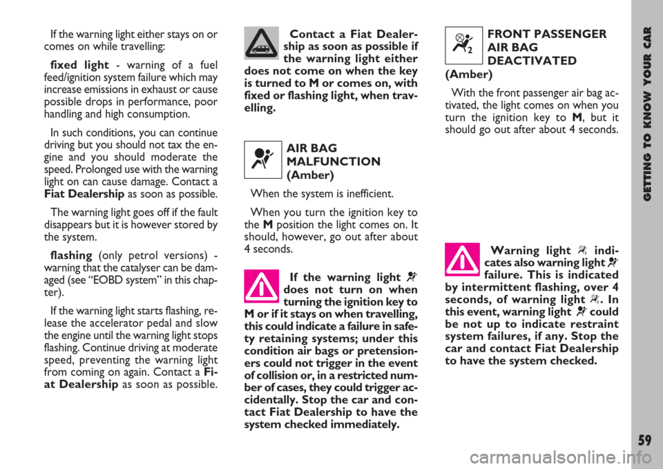 FIAT ULYSSE 2008 2.G Owners Manual GETTING TO KNOW YOUR CAR
59
If the warning light either stays on or
comes on while travelling:
fixed light- warning of a fuel
feed/ignition system failure which may
increase emissions in exhaust or ca