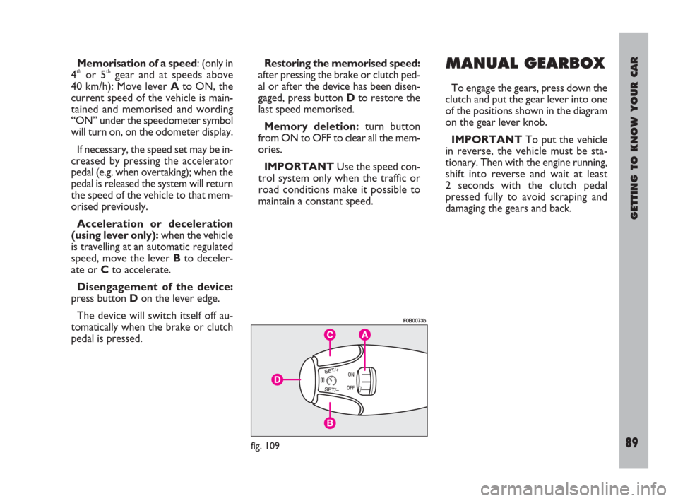 FIAT ULYSSE 2008 2.G Owners Manual GETTING TO KNOW YOUR CAR
89
Memorisation of a speed: (only in
4thor 5thgear and at speeds above
40 km/h): Move lever Ato ON, the
current speed of the vehicle is main-
tained and memorised and wording
