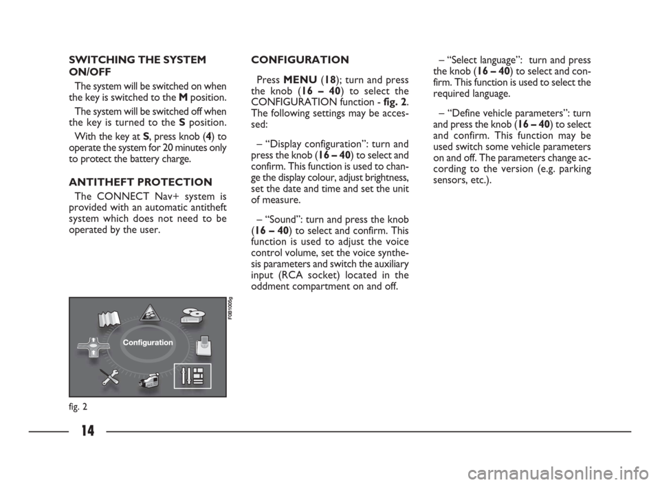 FIAT ULYSSE 2009 2.G Connect NavPlus Manual 14
fig. 2
F0B1005g
SWITCHING THE SYSTEM
ON/OFF
The system will be switched on when
the key is switched to the Mposition.
The system will be switched off when
the key is turned to the Sposition.
With t