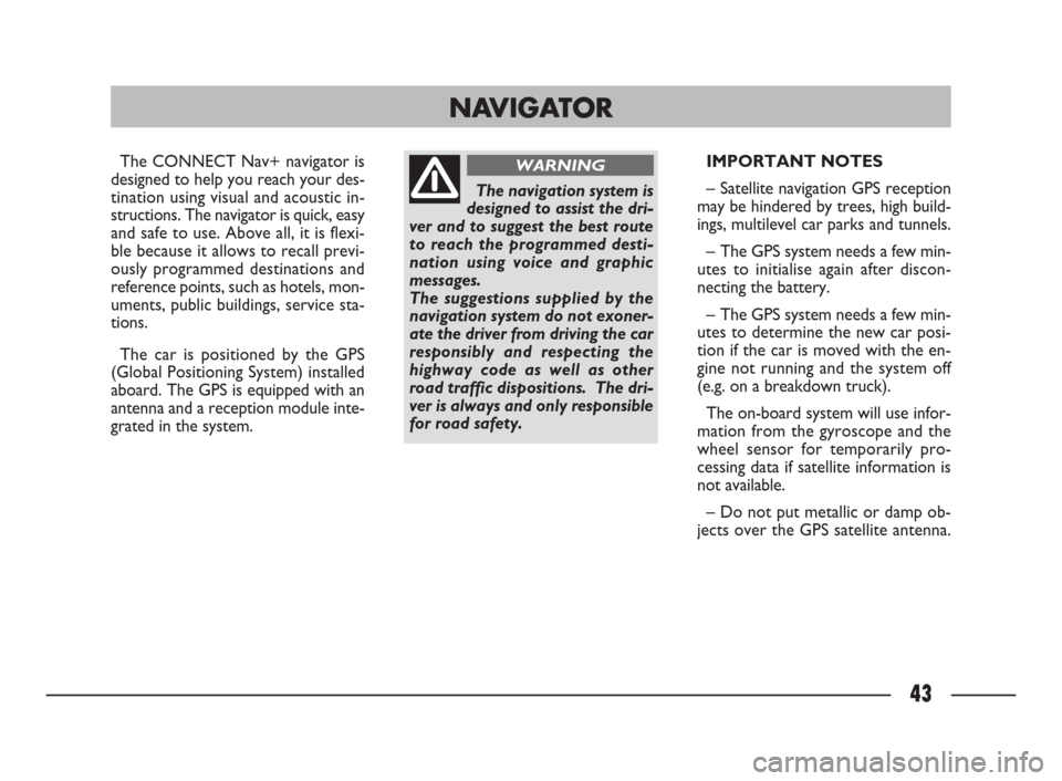 FIAT ULYSSE 2009 2.G Connect NavPlus Manual 43
The CONNECT Nav+ navigator is
designed to help you reach your des-
tination using visual and acoustic in-
structions. The navigator is quick, easy
and safe to use. Above all, it is flexi-
ble becau