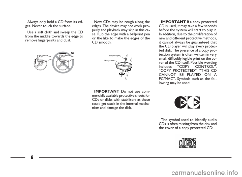 FIAT ULYSSE 2009 2.G Connect NavPlus Manual 6
Always only hold a CD from its ed-
ges. Never touch the surface.
Use a soft cloth and sweep the CD
from the middle towards the edge to
remove fingerprints and dust.New CDs may be rough along the
edg