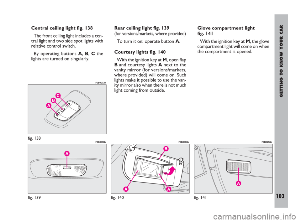 FIAT ULYSSE 2009 2.G Owners Manual GETTING TO KNOW YOUR CAR
103
Central ceiling light fig. 138
The front ceiling light includes a cen-
tral light and two side spot lights with
relative control switch.
By operating buttons A, B, Cthe
li FIAT ULYSSE 2009 2.G Owners Manual GETTING TO KNOW YOUR CAR
103
Central ceiling light fig. 138
The front ceiling light includes a cen-
tral light and two side spot lights with
relative control switch.
By operating buttons A, B, Cthe
li