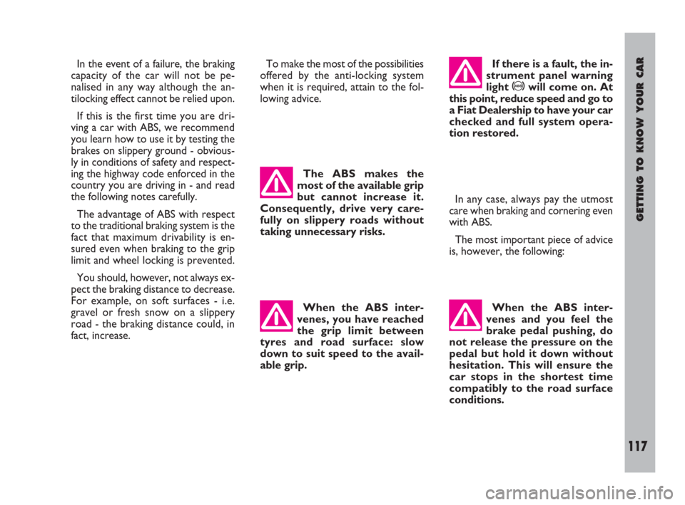 FIAT ULYSSE 2009 2.G Service Manual GETTING TO KNOW YOUR CAR
117
In the event of a failure, the braking
capacity of the car will not be pe-
nalised in any way although the an-
tilocking effect cannot be relied upon.
If this is the first