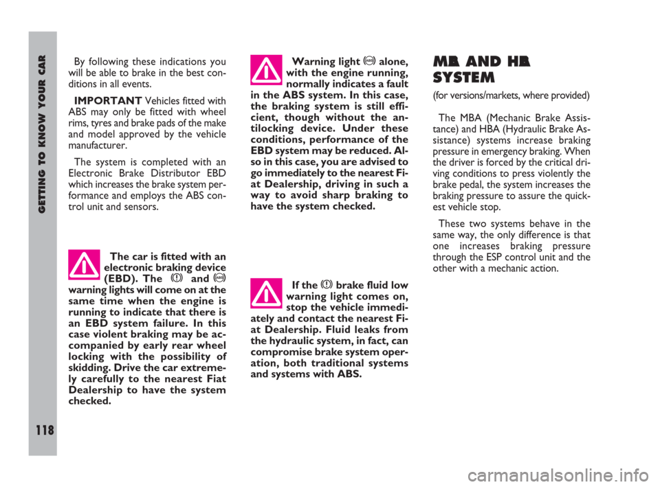 FIAT ULYSSE 2009 2.G Owners Manual GETTING TO KNOW YOUR CAR
118
MBA AND HBA
SYSTEM
(for versions/markets, where provided)
The MBA (Mechanic Brake Assis-
tance) and HBA (Hydraulic Brake As-
sistance) systems increase braking
pressure in